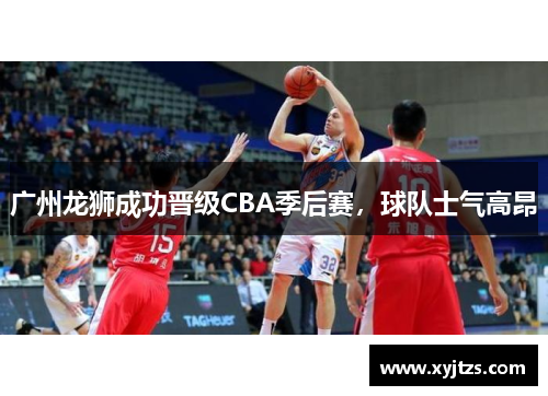 广州龙狮成功晋级CBA季后赛，球队士气高昂