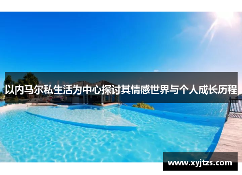 以内马尔私生活为中心探讨其情感世界与个人成长历程