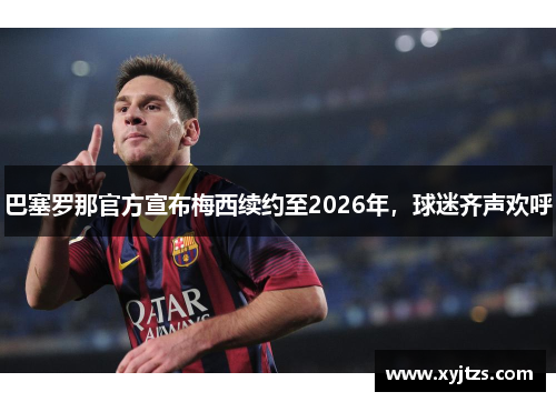巴塞罗那官方宣布梅西续约至2026年，球迷齐声欢呼