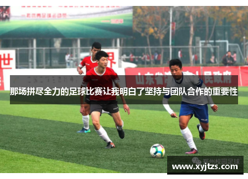那场拼尽全力的足球比赛让我明白了坚持与团队合作的重要性