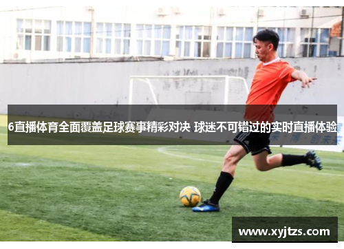 6直播体育全面覆盖足球赛事精彩对决 球迷不可错过的实时直播体验