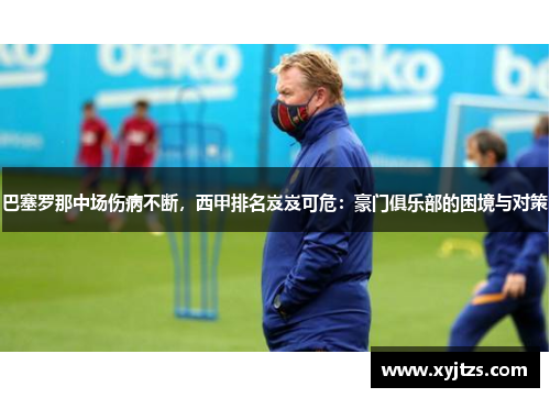 巴塞罗那中场伤病不断，西甲排名岌岌可危：豪门俱乐部的困境与对策