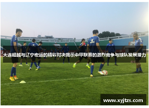 大连超越与辽宁宏运的精彩对决揭示中甲联赛的激烈竞争与球队发展潜力