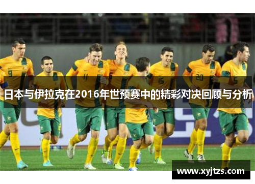 日本与伊拉克在2016年世预赛中的精彩对决回顾与分析