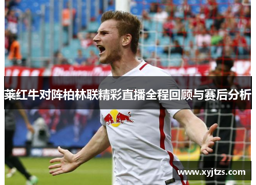 莱红牛对阵柏林联精彩直播全程回顾与赛后分析