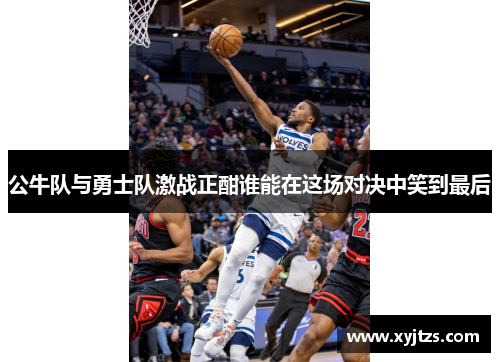 公牛队与勇士队激战正酣谁能在这场对决中笑到最后