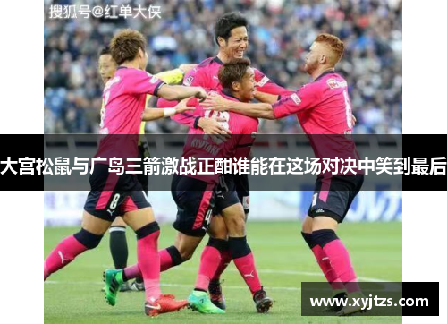 大宫松鼠与广岛三箭激战正酣谁能在这场对决中笑到最后