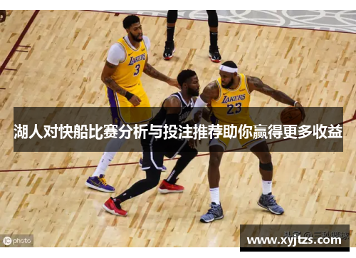 湖人对快船比赛分析与投注推荐助你赢得更多收益