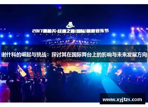 谢什科的崛起与挑战：探讨其在国际舞台上的影响与未来发展方向