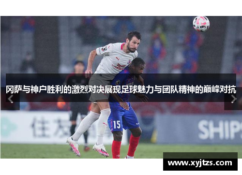冈萨与神户胜利的激烈对决展现足球魅力与团队精神的巅峰对抗